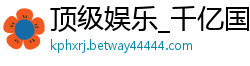 顶级娱乐_千亿国际网页版_PG赏金女王爆分_ku游网址登录入口_分分专家预测快3在线